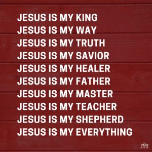 JESUS is my KING, my WAY, my TRUTH, my, SAVIOUR, my HEALER, my FATHER, my MASTER, my TEACHER, my SHEPHERD, my EVERYTHING